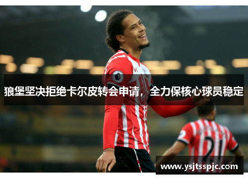 狼堡坚决拒绝卡尔皮转会申请，全力保核心球员稳定