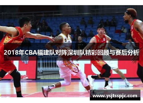2018年CBA福建队对阵深圳队精彩回顾与赛后分析