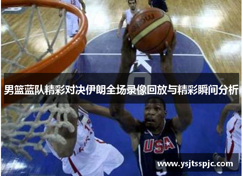 男篮蓝队精彩对决伊朗全场录像回放与精彩瞬间分析