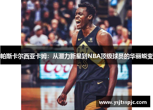 帕斯卡尔西亚卡姆：从潜力新星到NBA顶级球员的华丽蜕变