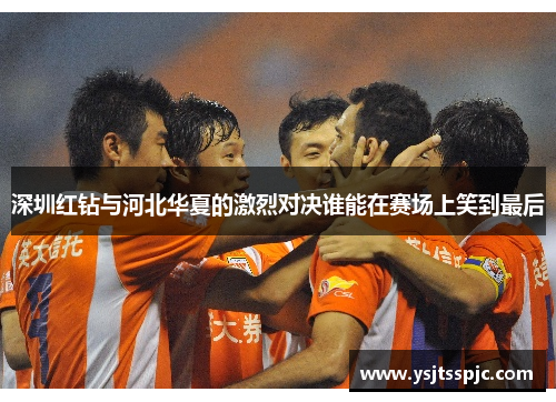 深圳红钻与河北华夏的激烈对决谁能在赛场上笑到最后