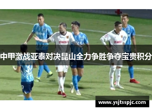 中甲激战亚泰对决昆山全力争胜争夺宝贵积分
